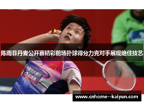 陈雨菲丹麦公开赛精彩前场扑球得分力克对手展现绝佳技艺