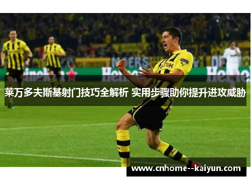 莱万多夫斯基射门技巧全解析 实用步骤助你提升进攻威胁