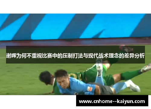 谢晖为何不重视比赛中的压制打法与现代战术理念的差异分析
