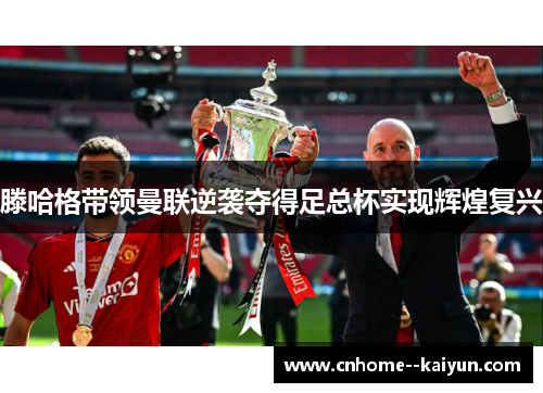 滕哈格带领曼联逆袭夺得足总杯实现辉煌复兴