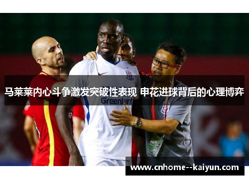 马莱莱内心斗争激发突破性表现 申花进球背后的心理博弈