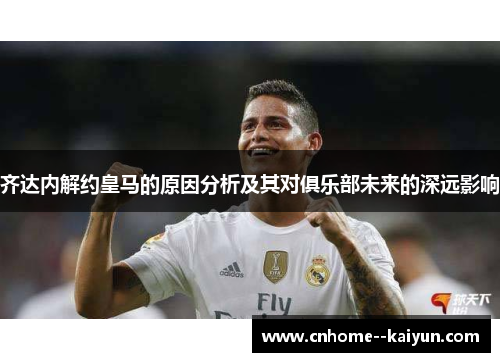 齐达内解约皇马的原因分析及其对俱乐部未来的深远影响