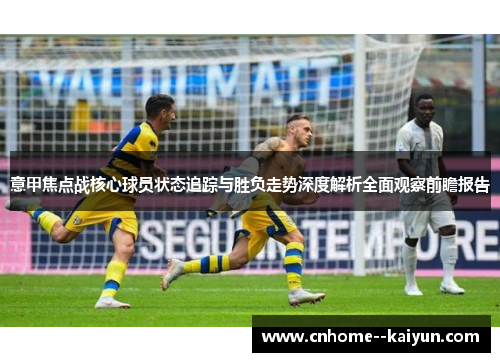 意甲焦点战核心球员状态追踪与胜负走势深度解析全面观察前瞻报告