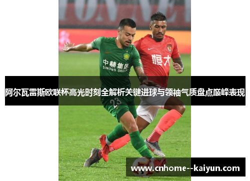 阿尔瓦雷斯欧联杯高光时刻全解析关键进球与领袖气质盘点巅峰表现 阿尔瓦雷斯欧联杯高光时刻全解析关键进球与领袖气质盘点巅峰表现