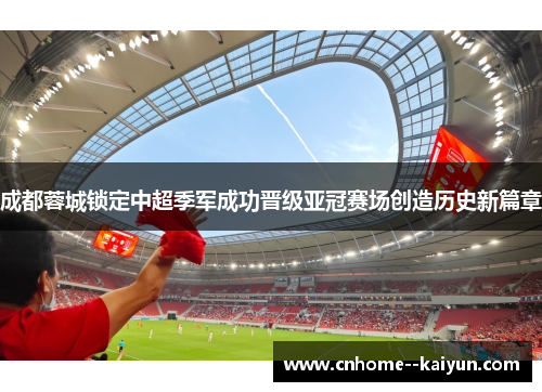 成都蓉城锁定中超季军成功晋级亚冠赛场创造历史新篇章 成都蓉城锁定中超季军成功晋级亚冠赛场创造历史新篇章