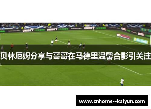 贝林厄姆分享与哥哥在马德里温馨合影引关注 贝林厄姆分享与哥哥在马德里温馨合影引关注