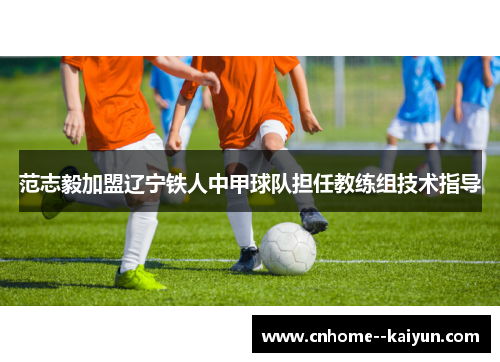 范志毅加盟辽宁铁人中甲球队担任教练组技术指导 范志毅加盟辽宁铁人中甲球队担任教练组技术指导