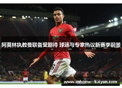 阿莫林执教曼联备受期待 球迷与专家热议新赛季前景 阿莫林执教曼联备受期待 球迷与专家热议新赛季前景