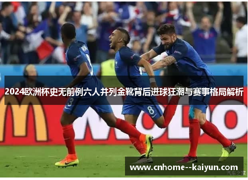 2024欧洲杯史无前例六人并列金靴背后进球狂潮与赛事格局解析 2024欧洲杯史无前例六人并列金靴背后进球狂潮与赛事格局解析