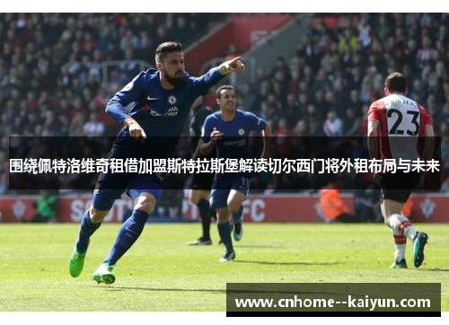 围绕佩特洛维奇租借加盟斯特拉斯堡解读切尔西门将外租布局与未来
